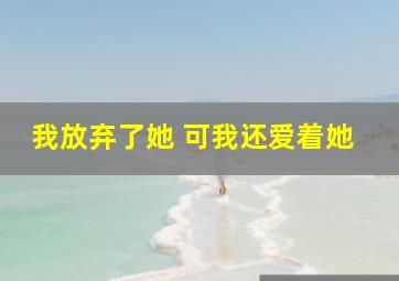 我放弃了她 可我还爱着她